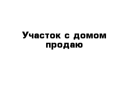 Участок с домом продаю